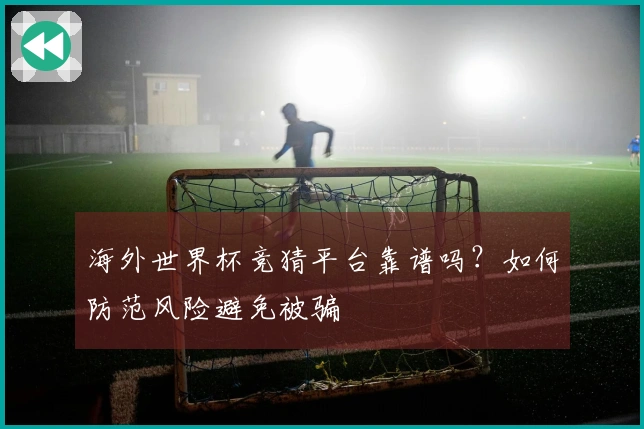 海外世界杯竞猜平台靠谱吗？如何防范风险避免被骗