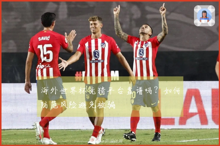 海外世界杯竞猜平台靠谱吗？如何防范风险避免被骗