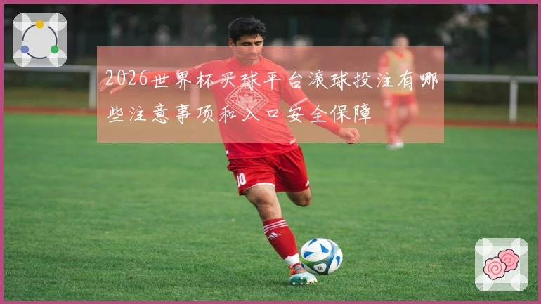 2026世界杯买球平台滚球投注有哪些注意事项和入口安全保障