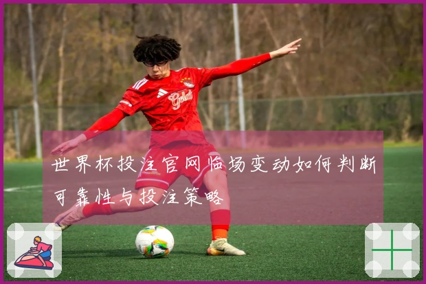 世界杯投注官网临场变动如何判断可靠性与投注策略