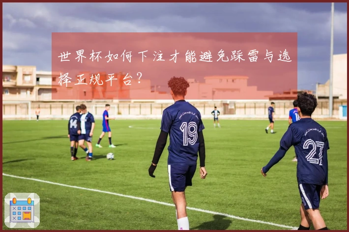 世界杯如何下注才能避免踩雷与选择正规平台？
